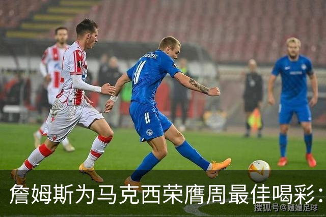 詹姆斯为马克西荣膺周最佳喝彩：表现惊艳！